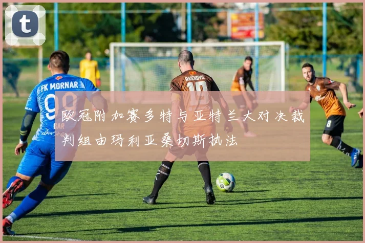 欧冠附加赛多特与亚特兰大对决裁判组由玛利亚桑切斯执法