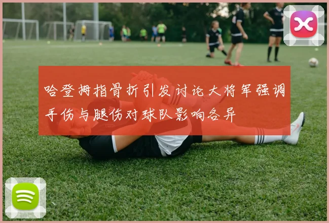 哈登拇指骨折引发讨论大将军强调手伤与腿伤对球队影响各异