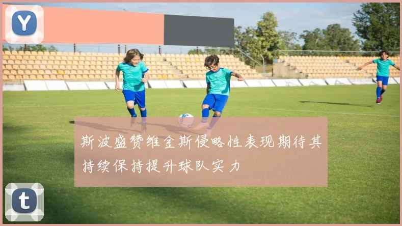 斯波盛赞维金斯侵略性表现期待其持续保持提升球队实力