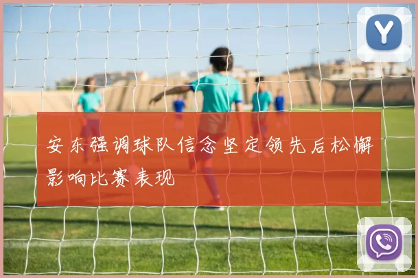 安东强调球队信念坚定领先后松懈影响比赛表现