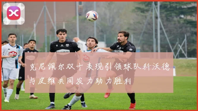 克尼佩尔双十表现引领球队科沃德与皮维共同发力助力胜利