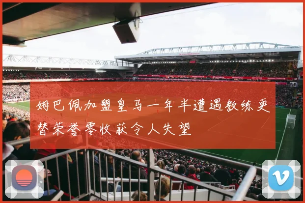 姆巴佩加盟皇马一年半遭遇教练更替荣誉零收获令人失望