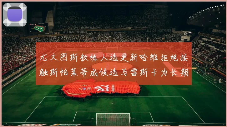 尤文图斯教练人选更新哈维拒绝接触斯帕莱蒂成候选马雷斯卡为长期目标