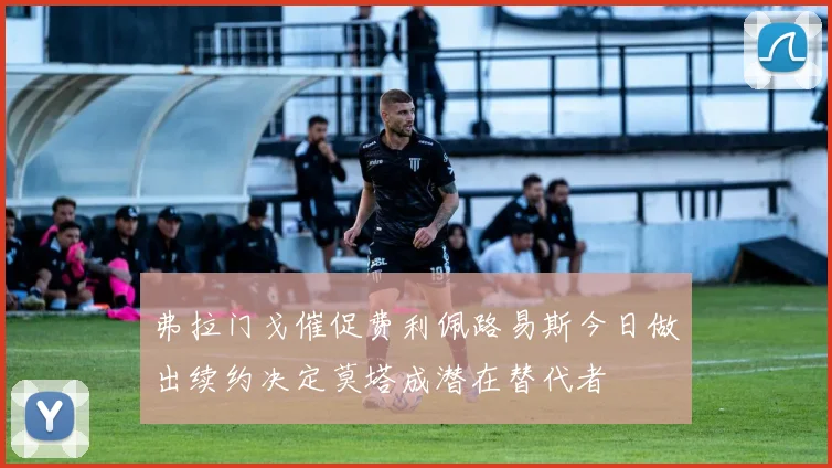弗拉门戈催促费利佩路易斯今日做出续约决定莫塔成潜在替代者