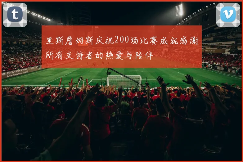 里斯詹姆斯庆祝200场比赛成就感谢所有支持者的热爱与陪伴