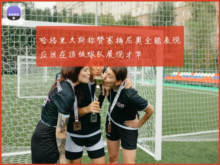 哈格里夫斯称赞塞梅尼奥全能表现应该在顶级球队展现才华
