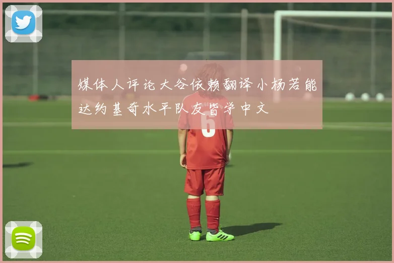 媒体人评论大谷依赖翻译小杨若能达约基奇水平队友皆学中文