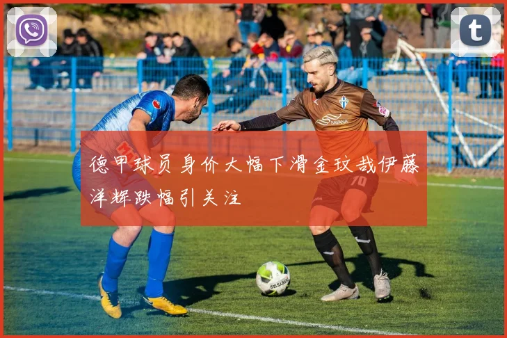 德甲球员身价大幅下滑金玟哉伊藤洋辉跌幅引关注