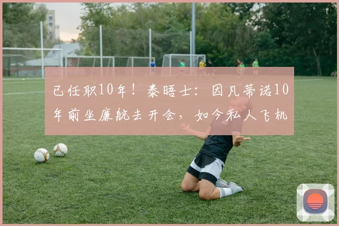 已任职10年！泰晤士：因凡蒂诺10年前坐廉航去开会，如今私人飞机