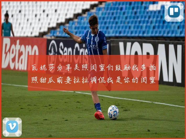 瓦妮莎分享美照闺蜜们鼓励我多拍照甜瓜前妻拉拉调侃我是你的闺蜜
