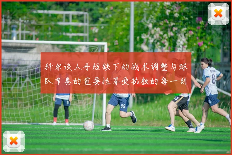 科尔谈人手短缺下的战术调整与球队节奏的重要性享受执教的每一刻