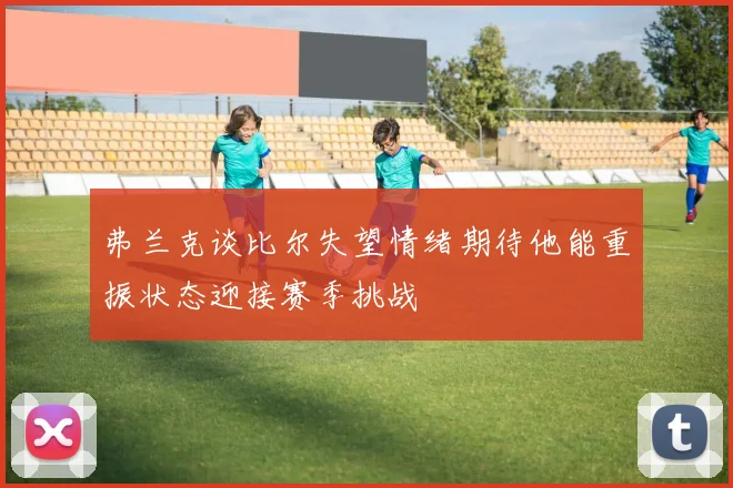 弗兰克谈比尔失望情绪期待他能重振状态迎接赛季挑战