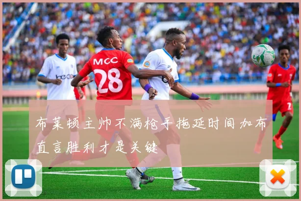 布莱顿主帅不满枪手拖延时间加布直言胜利才是关键
