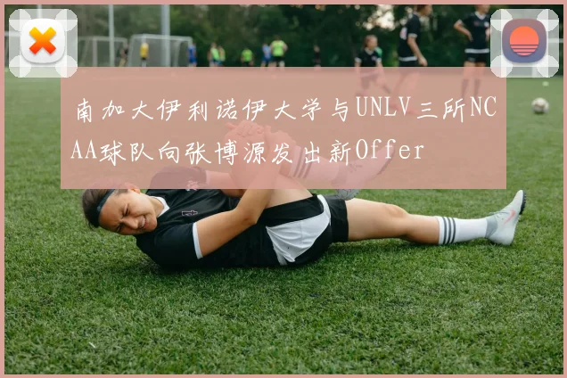 南加大伊利诺伊大学与UNLV三所NCAA球队向张博源发出新Offer