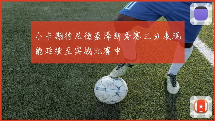 小卡期待尼德豪泽新秀赛三分表现能延续至实战比赛中