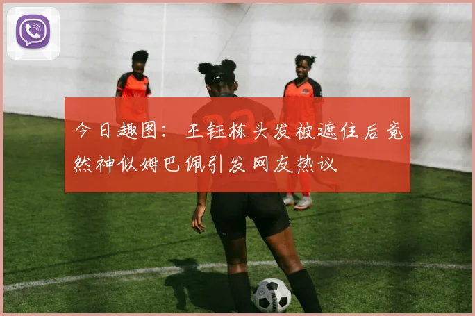 今日趣图：王钰栋头发被遮住后竟然神似姆巴佩引发网友热议