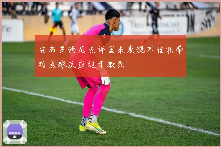 安布罗西尼点评国米表现不佳孔蒂对点球反应过于激烈