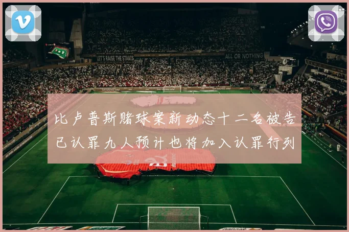 比卢普斯赌球案新动态十二名被告已认罪九人预计也将加入认罪行列