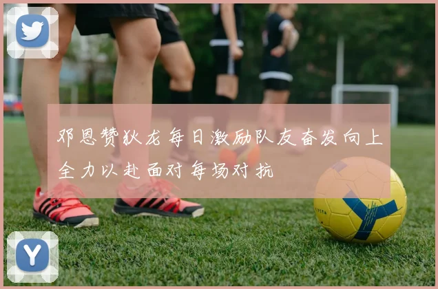 邓恩赞狄龙每日激励队友奋发向上全力以赴面对每场对抗