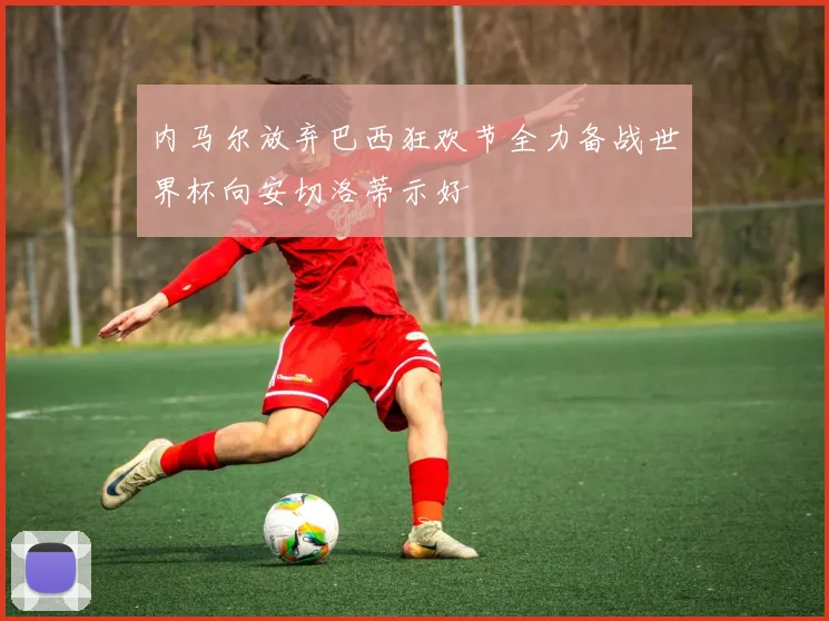 内马尔放弃巴西狂欢节全力备战世界杯向安切洛蒂示好