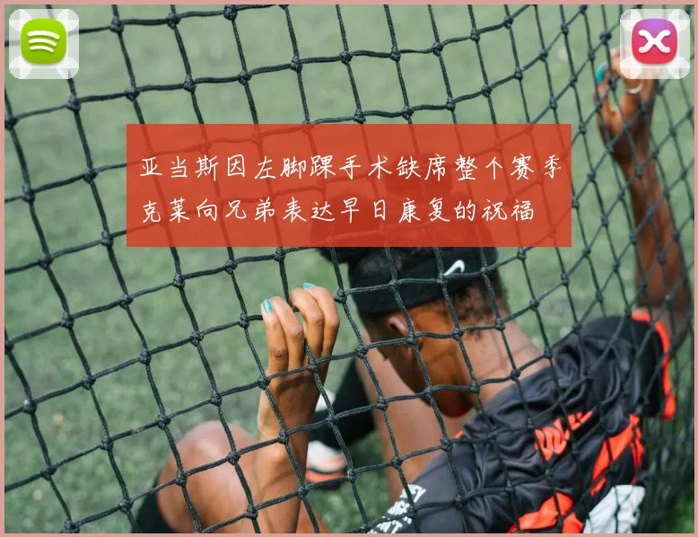 亚当斯因左脚踝手术缺席整个赛季克莱向兄弟表达早日康复的祝福