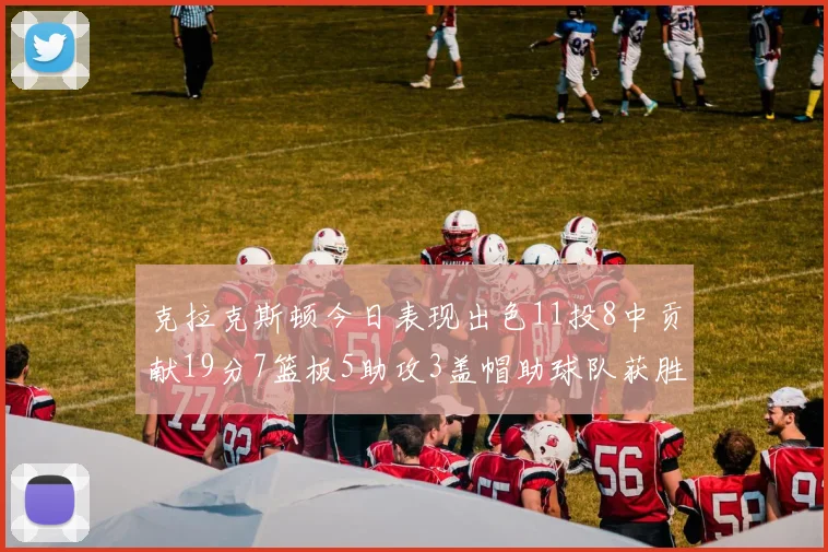 克拉克斯顿今日表现出色11投8中贡献19分7篮板5助攻3盖帽助球队获胜