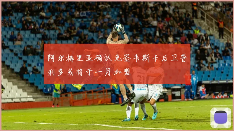 阿尔梅里亚确认免签韦斯卡后卫普利多或将于一月加盟