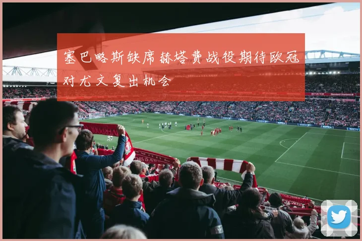 塞巴略斯缺席赫塔费战役期待欧冠对尤文复出机会