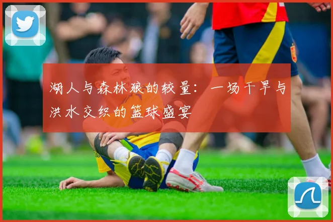湖人与森林狼的较量：一场干旱与洪水交织的篮球盛宴