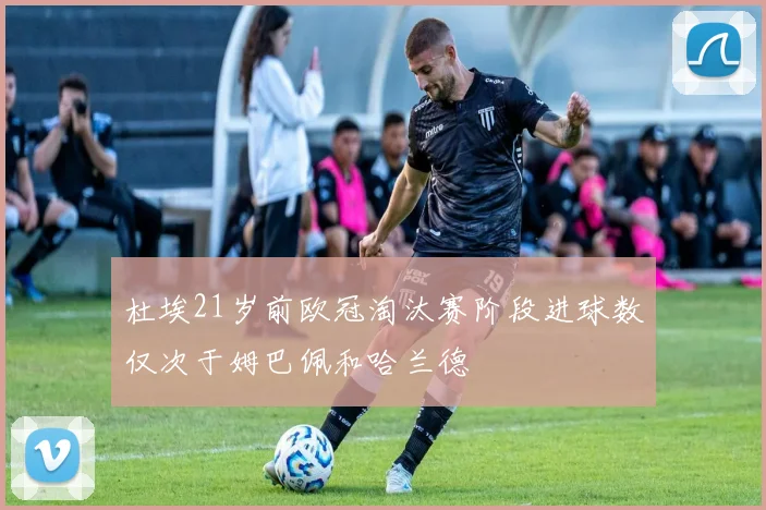 杜埃21岁前欧冠淘汰赛阶段进球数仅次于姆巴佩和哈兰德