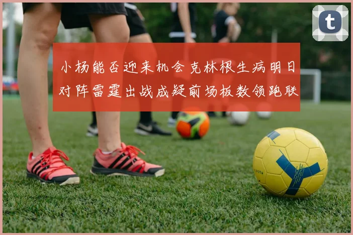 小杨能否迎来机会克林根生病明日对阵雷霆出战成疑前场板数领跑联盟