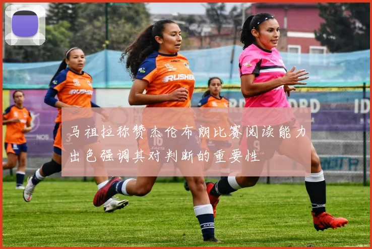 马祖拉称赞杰伦布朗比赛阅读能力出色强调其对判断的重要性