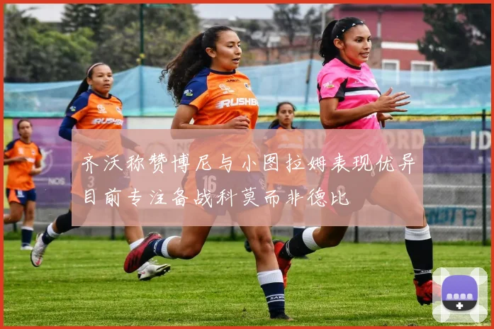 齐沃称赞博尼与小图拉姆表现优异目前专注备战科莫而非德比