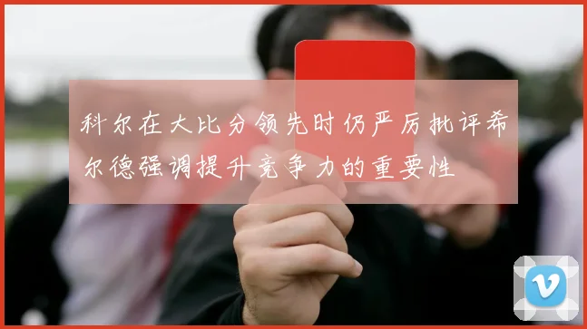 科尔在大比分领先时仍严厉批评希尔德强调提升竞争力的重要性