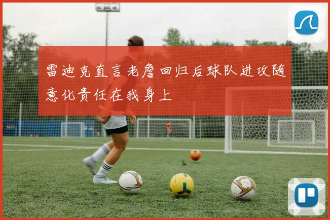 雷迪克直言老詹回归后球队进攻随意化责任在我身上