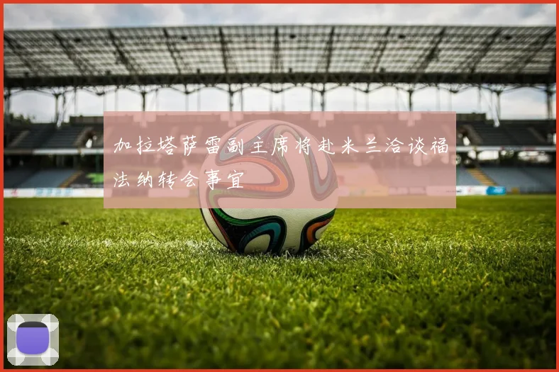 加拉塔萨雷副主席将赴米兰洽谈福法纳转会事宜