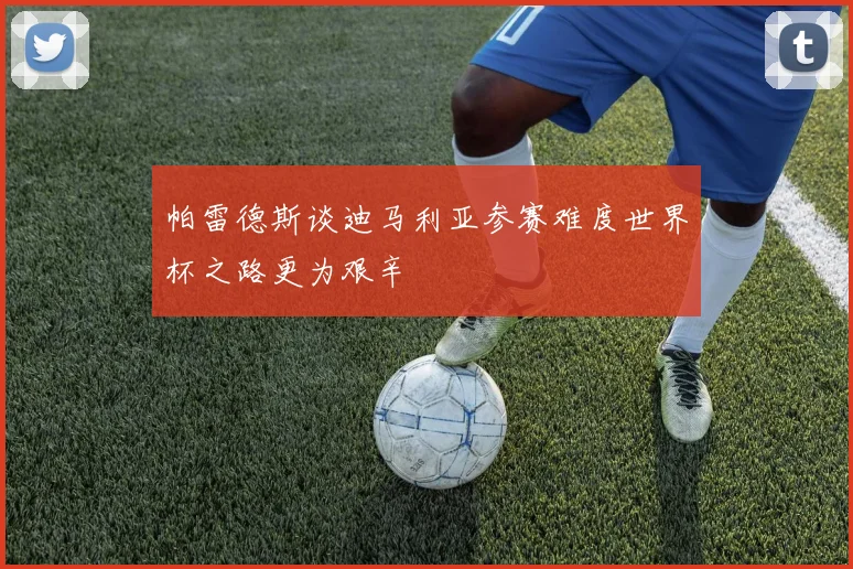帕雷德斯谈迪马利亚参赛难度世界杯之路更为艰辛
