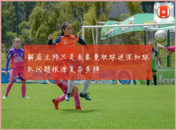 解雇主帅只是表象曼联球迷深知球队问题根源复杂多样