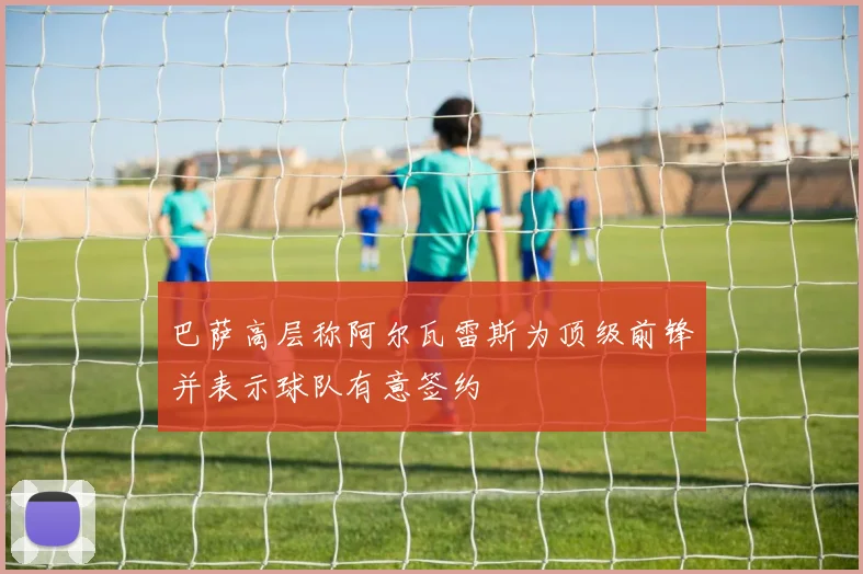巴萨高层称阿尔瓦雷斯为顶级前锋并表示球队有意签约
