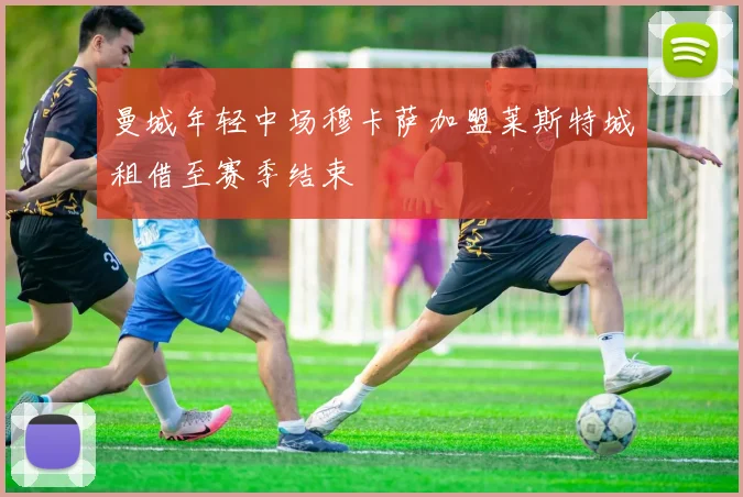 曼城年轻中场穆卡萨加盟莱斯特城租借至赛季结束