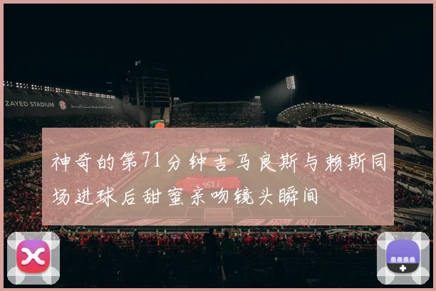 神奇的第71分钟吉马良斯与赖斯同场进球后甜蜜亲吻镜头瞬间