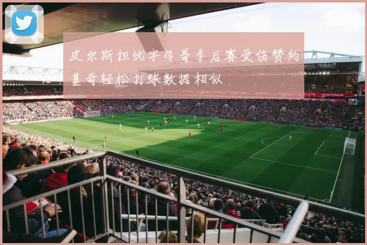 皮尔斯担忧字母哥季后赛受伤赞约基奇轻松打球数据相似