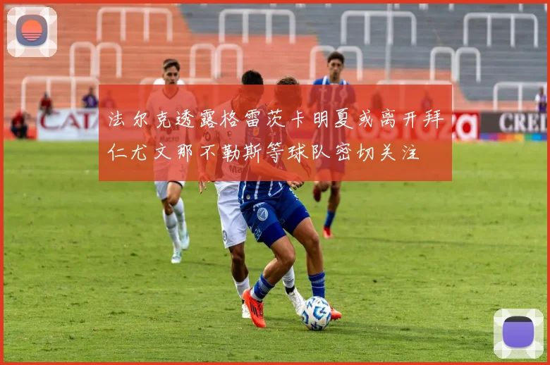 法尔克透露格雷茨卡明夏或离开拜仁尤文那不勒斯等球队密切关注