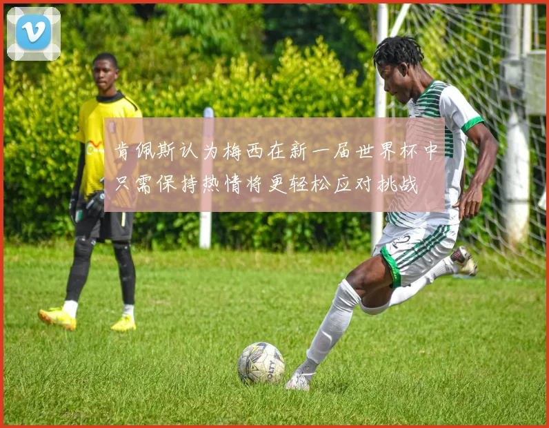 肯佩斯认为梅西在新一届世界杯中只需保持热情将更轻松应对挑战