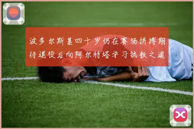 波多尔斯基四十岁仍在赛场拼搏期待退役后向阿尔特塔学习执教之道