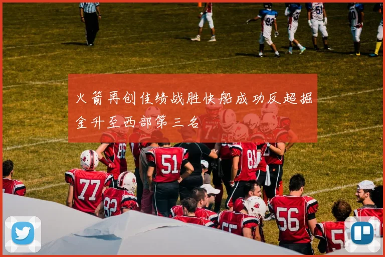 火箭再创佳绩战胜快船成功反超掘金升至西部第三名
